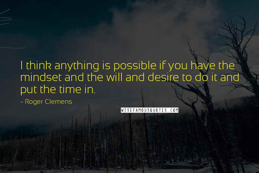 Roger Clemens Quotes: I think anything is possible if you have the mindset and the will and desire to do it and put the time in.