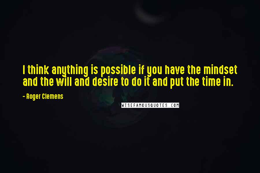 Roger Clemens Quotes: I think anything is possible if you have the mindset and the will and desire to do it and put the time in.