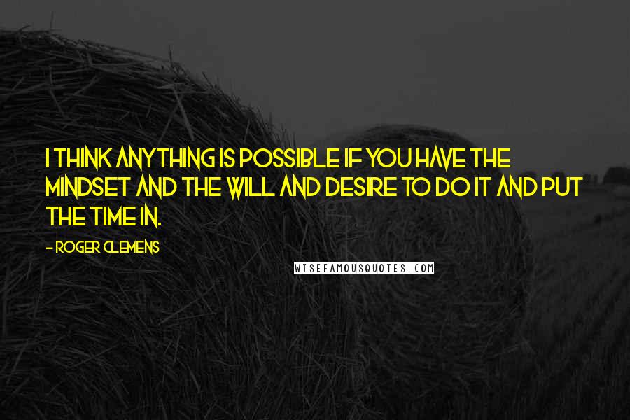 Roger Clemens Quotes: I think anything is possible if you have the mindset and the will and desire to do it and put the time in.