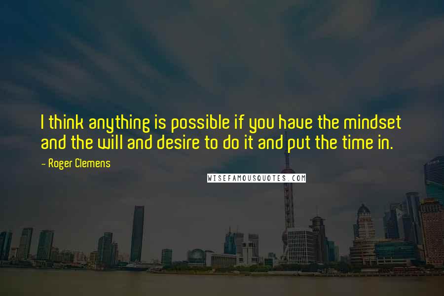 Roger Clemens Quotes: I think anything is possible if you have the mindset and the will and desire to do it and put the time in.