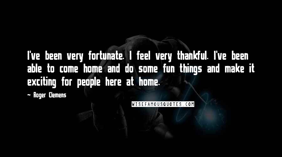Roger Clemens Quotes: I've been very fortunate. I feel very thankful. I've been able to come home and do some fun things and make it exciting for people here at home.
