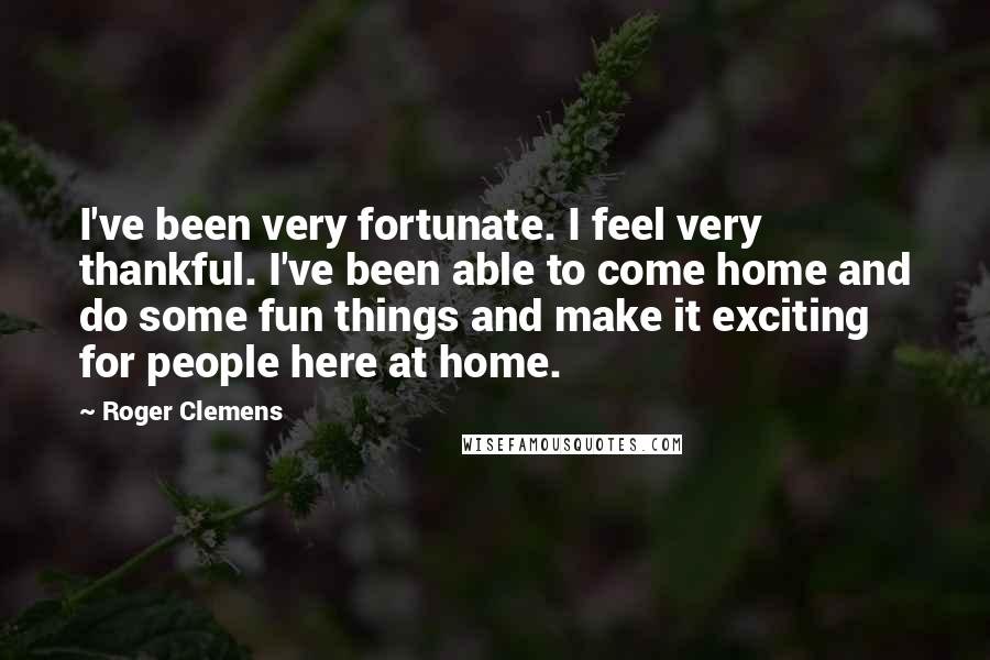Roger Clemens Quotes: I've been very fortunate. I feel very thankful. I've been able to come home and do some fun things and make it exciting for people here at home.