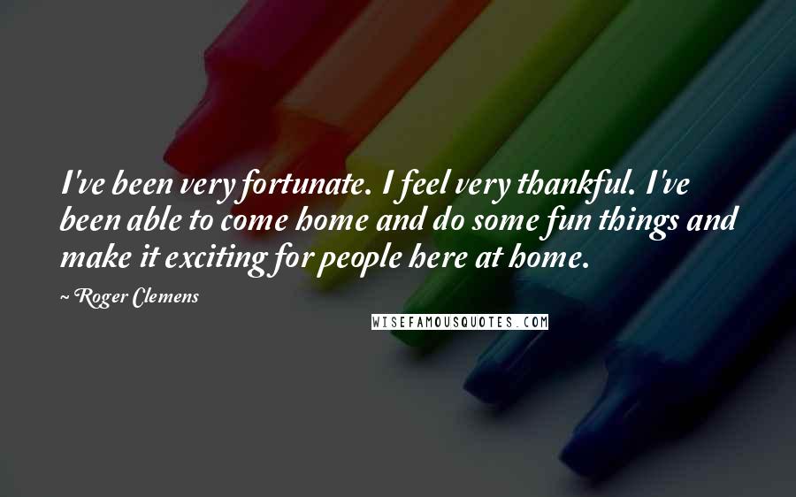 Roger Clemens Quotes: I've been very fortunate. I feel very thankful. I've been able to come home and do some fun things and make it exciting for people here at home.