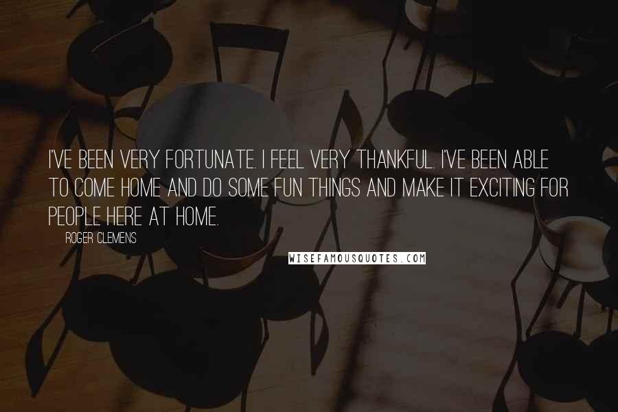 Roger Clemens Quotes: I've been very fortunate. I feel very thankful. I've been able to come home and do some fun things and make it exciting for people here at home.