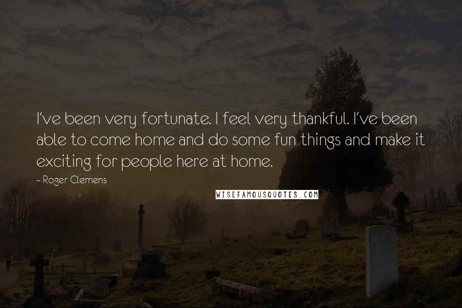 Roger Clemens Quotes: I've been very fortunate. I feel very thankful. I've been able to come home and do some fun things and make it exciting for people here at home.