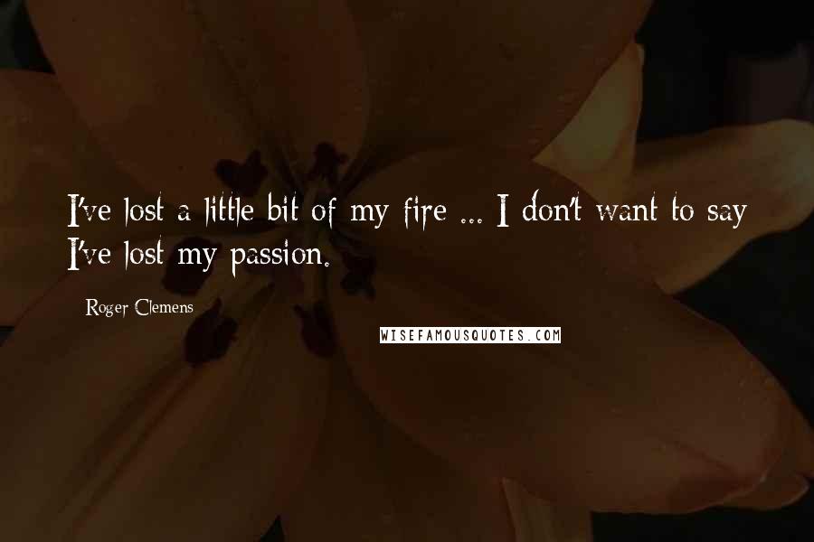 Roger Clemens Quotes: I've lost a little bit of my fire ... I don't want to say I've lost my passion.