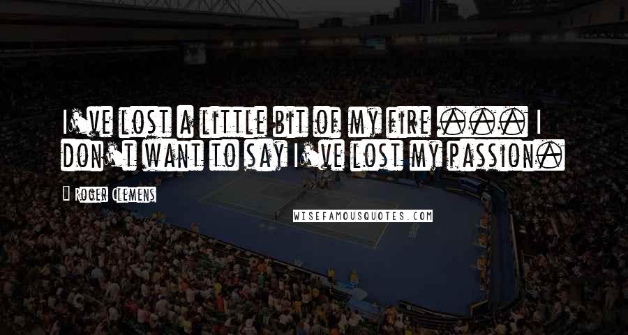 Roger Clemens Quotes: I've lost a little bit of my fire ... I don't want to say I've lost my passion.