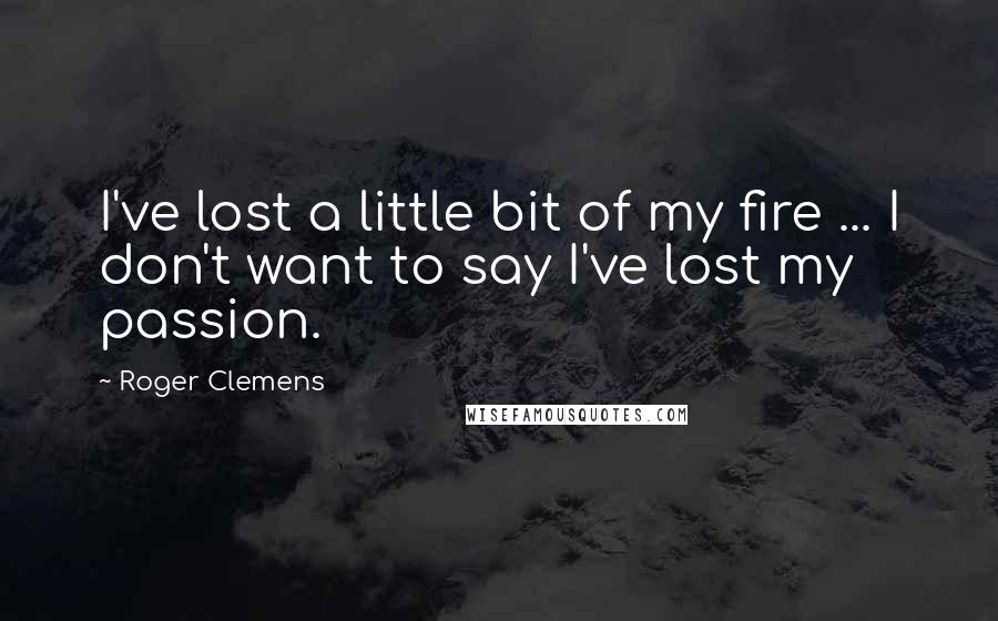 Roger Clemens Quotes: I've lost a little bit of my fire ... I don't want to say I've lost my passion.