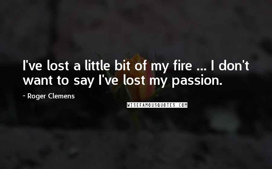 Roger Clemens Quotes: I've lost a little bit of my fire ... I don't want to say I've lost my passion.