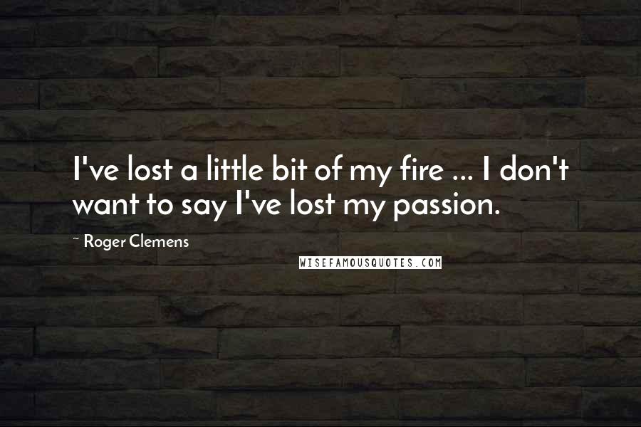 Roger Clemens Quotes: I've lost a little bit of my fire ... I don't want to say I've lost my passion.