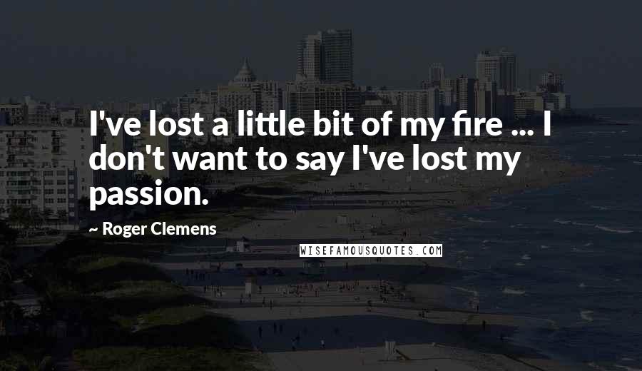 Roger Clemens Quotes: I've lost a little bit of my fire ... I don't want to say I've lost my passion.