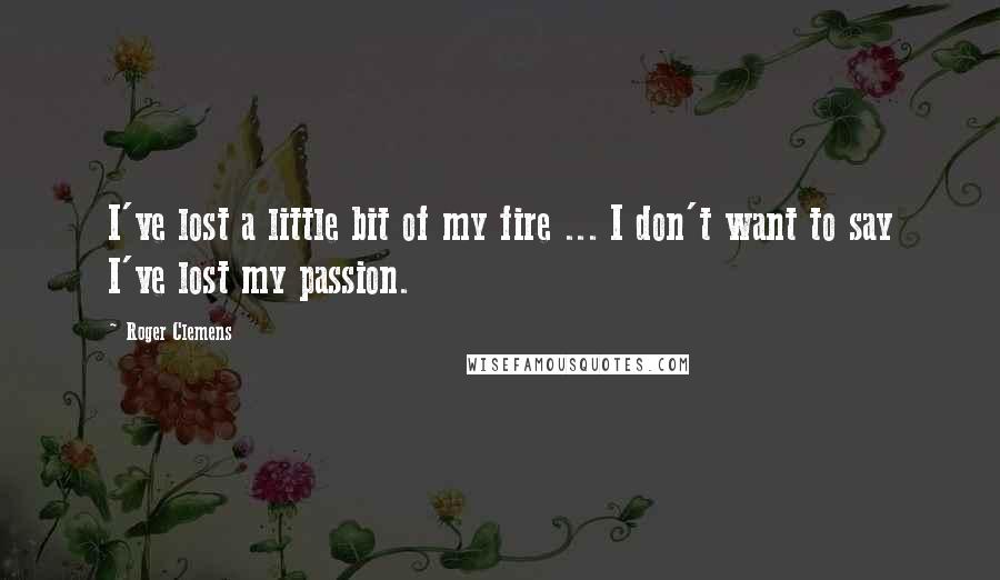 Roger Clemens Quotes: I've lost a little bit of my fire ... I don't want to say I've lost my passion.