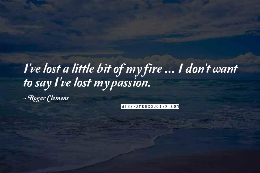 Roger Clemens Quotes: I've lost a little bit of my fire ... I don't want to say I've lost my passion.