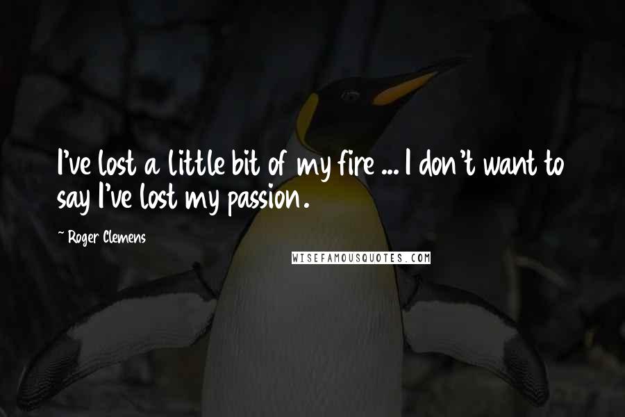 Roger Clemens Quotes: I've lost a little bit of my fire ... I don't want to say I've lost my passion.