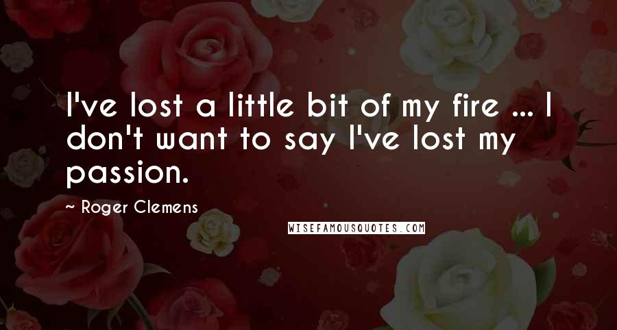 Roger Clemens Quotes: I've lost a little bit of my fire ... I don't want to say I've lost my passion.