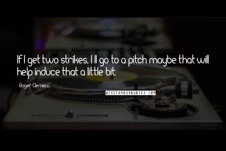 Roger Clemens Quotes: If I get two strikes, I'll go to a pitch maybe that will help induce that a little bit.