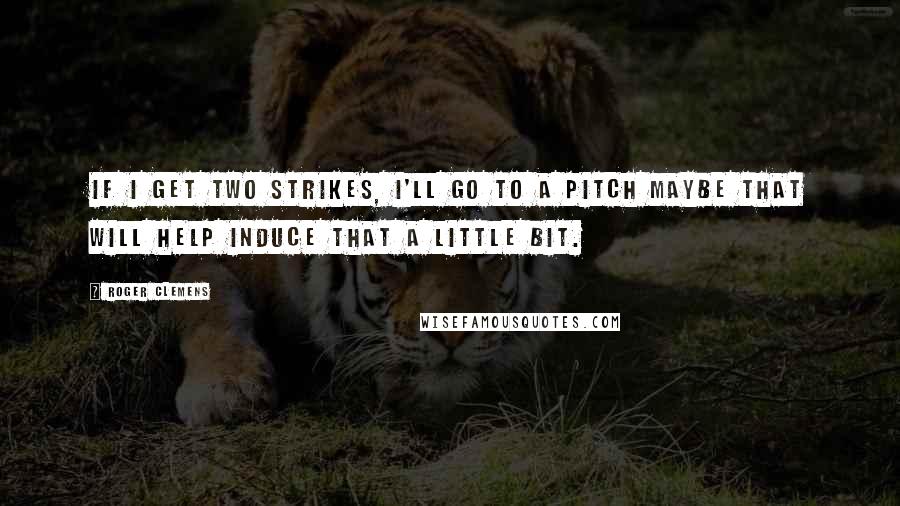 Roger Clemens Quotes: If I get two strikes, I'll go to a pitch maybe that will help induce that a little bit.