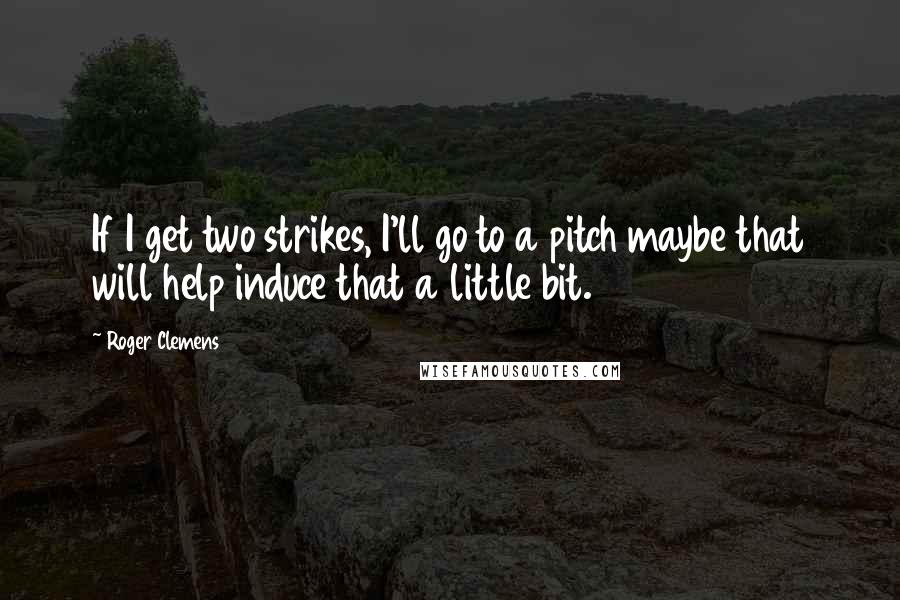 Roger Clemens Quotes: If I get two strikes, I'll go to a pitch maybe that will help induce that a little bit.