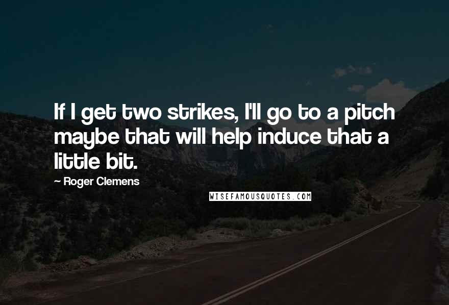 Roger Clemens Quotes: If I get two strikes, I'll go to a pitch maybe that will help induce that a little bit.