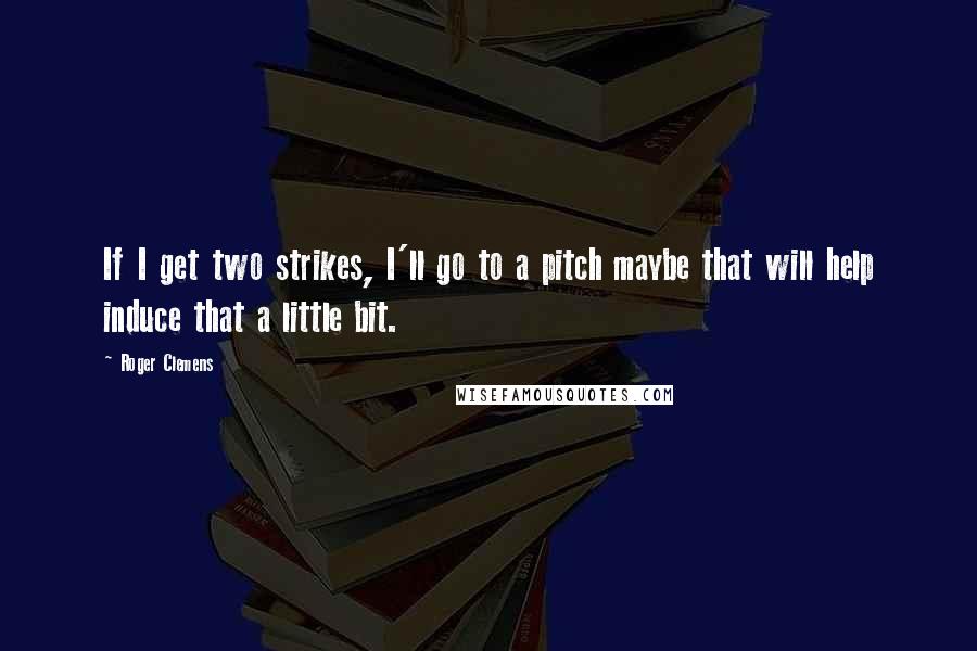 Roger Clemens Quotes: If I get two strikes, I'll go to a pitch maybe that will help induce that a little bit.