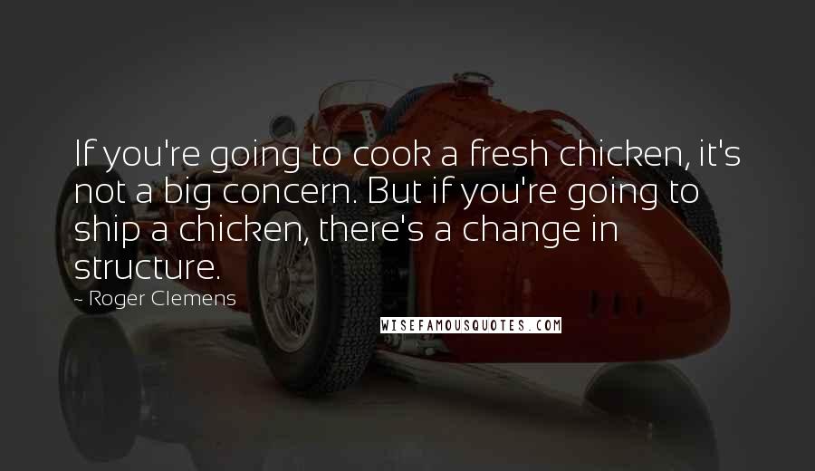 Roger Clemens Quotes: If you're going to cook a fresh chicken, it's not a big concern. But if you're going to ship a chicken, there's a change in structure.