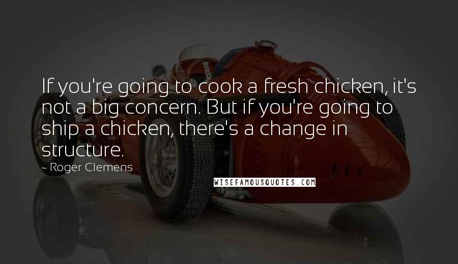 Roger Clemens Quotes: If you're going to cook a fresh chicken, it's not a big concern. But if you're going to ship a chicken, there's a change in structure.