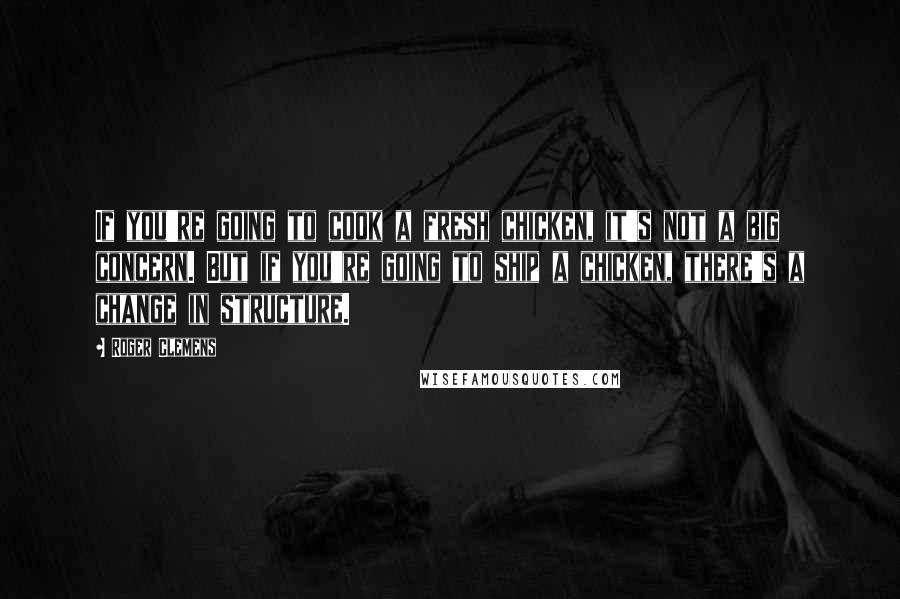 Roger Clemens Quotes: If you're going to cook a fresh chicken, it's not a big concern. But if you're going to ship a chicken, there's a change in structure.