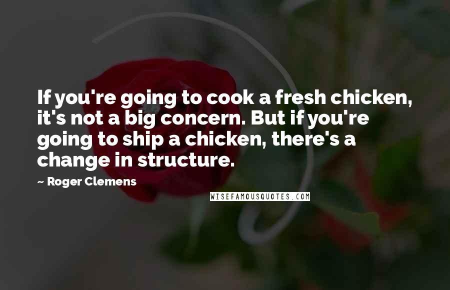 Roger Clemens Quotes: If you're going to cook a fresh chicken, it's not a big concern. But if you're going to ship a chicken, there's a change in structure.