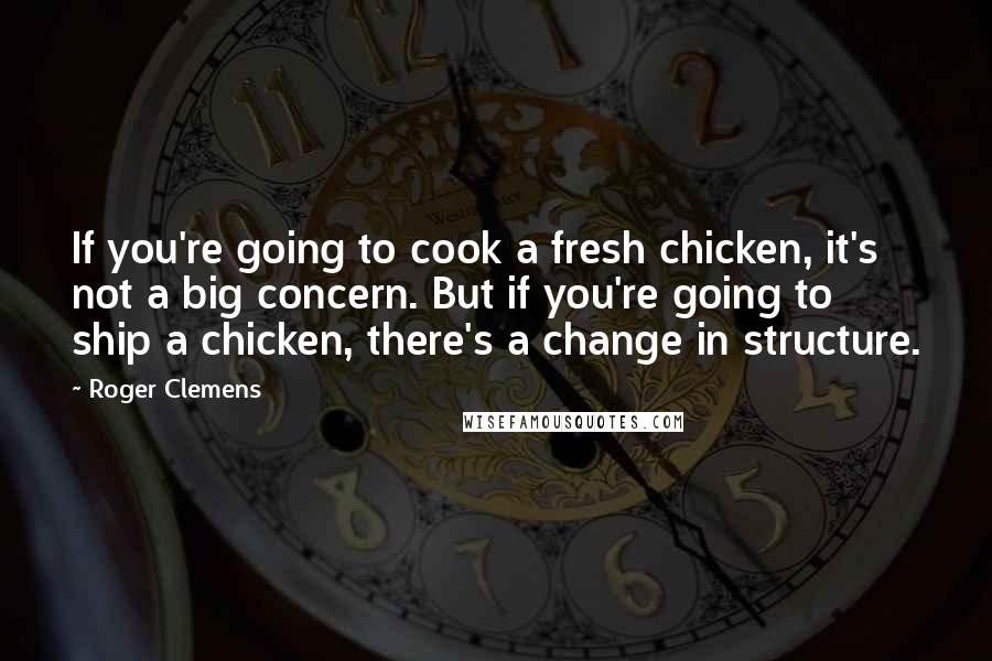 Roger Clemens Quotes: If you're going to cook a fresh chicken, it's not a big concern. But if you're going to ship a chicken, there's a change in structure.