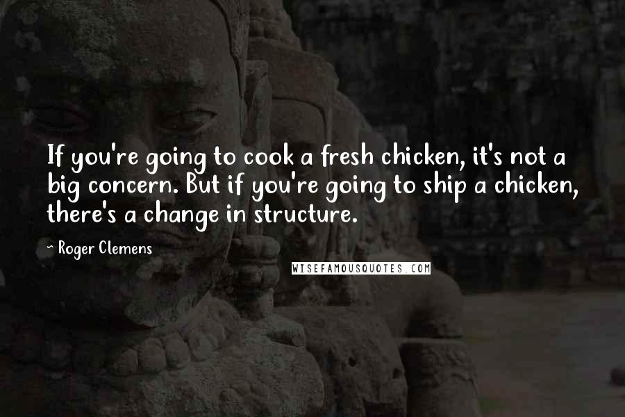 Roger Clemens Quotes: If you're going to cook a fresh chicken, it's not a big concern. But if you're going to ship a chicken, there's a change in structure.