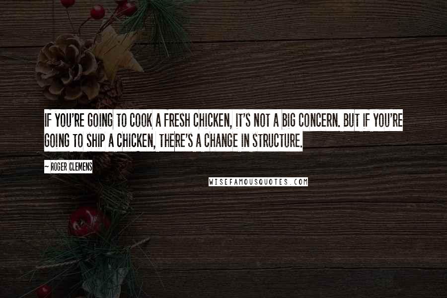 Roger Clemens Quotes: If you're going to cook a fresh chicken, it's not a big concern. But if you're going to ship a chicken, there's a change in structure.