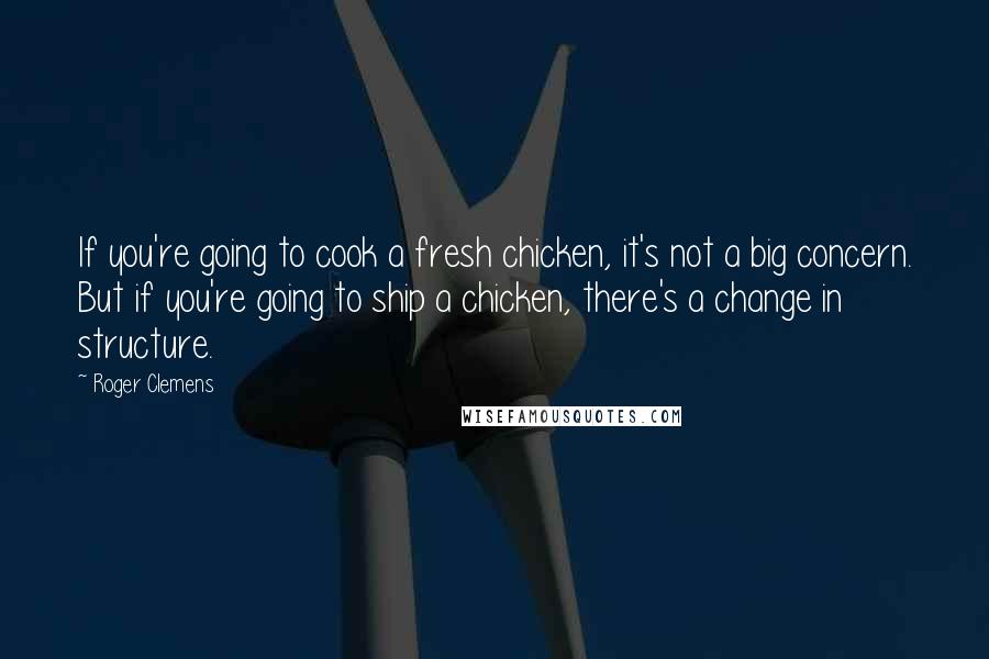 Roger Clemens Quotes: If you're going to cook a fresh chicken, it's not a big concern. But if you're going to ship a chicken, there's a change in structure.