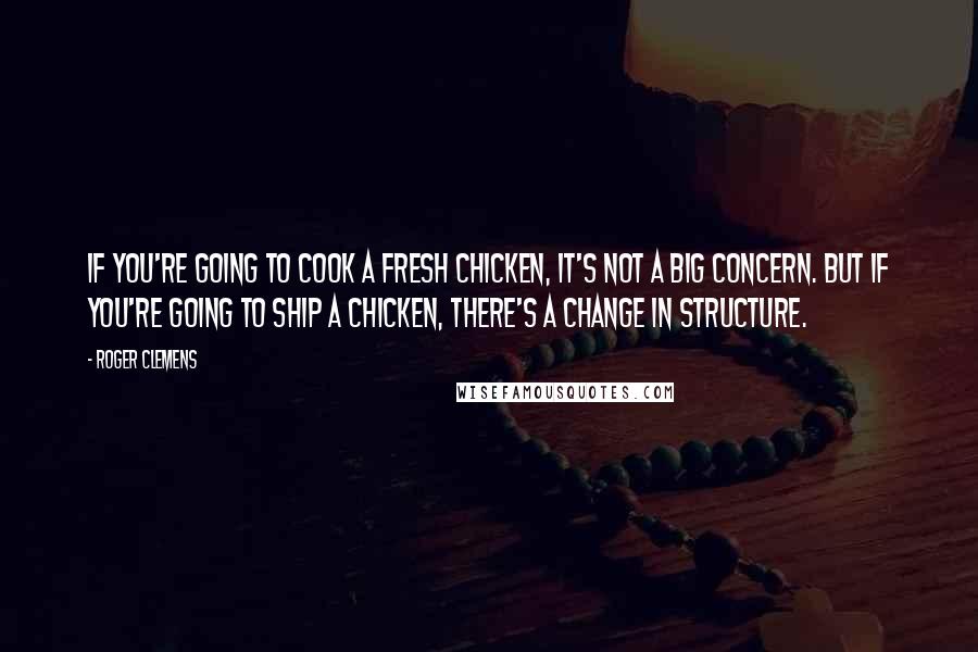 Roger Clemens Quotes: If you're going to cook a fresh chicken, it's not a big concern. But if you're going to ship a chicken, there's a change in structure.