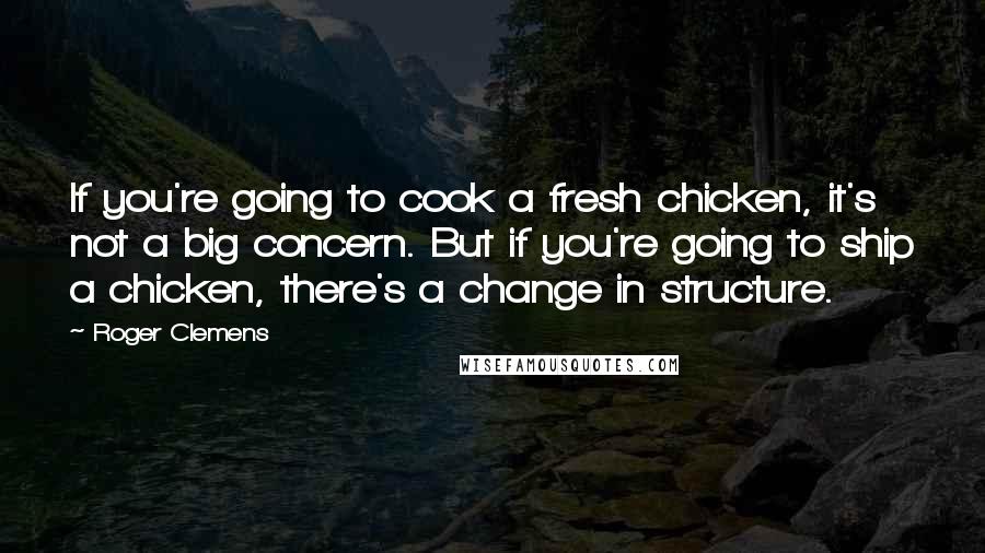 Roger Clemens Quotes: If you're going to cook a fresh chicken, it's not a big concern. But if you're going to ship a chicken, there's a change in structure.