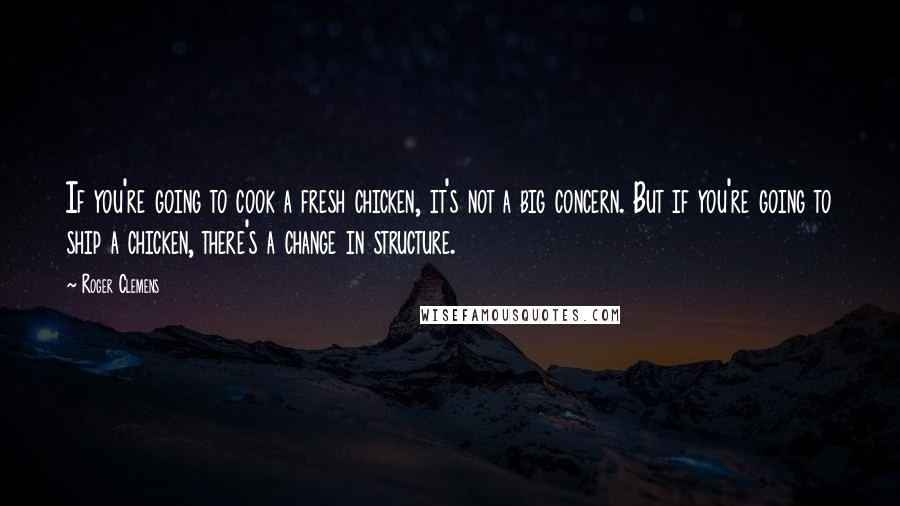 Roger Clemens Quotes: If you're going to cook a fresh chicken, it's not a big concern. But if you're going to ship a chicken, there's a change in structure.