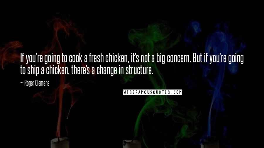 Roger Clemens Quotes: If you're going to cook a fresh chicken, it's not a big concern. But if you're going to ship a chicken, there's a change in structure.