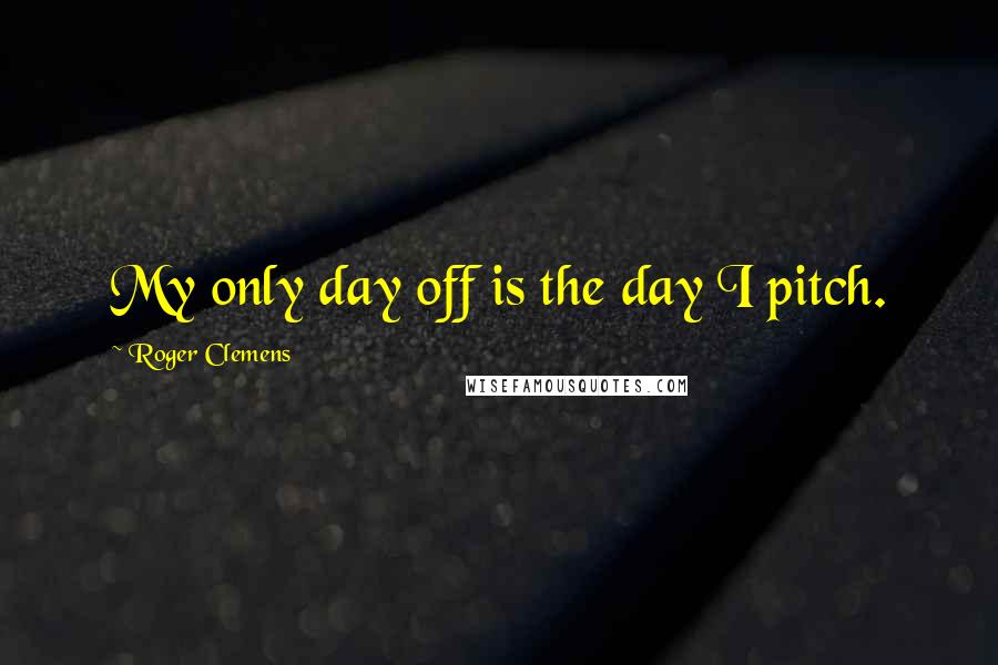 Roger Clemens Quotes: My only day off is the day I pitch.
