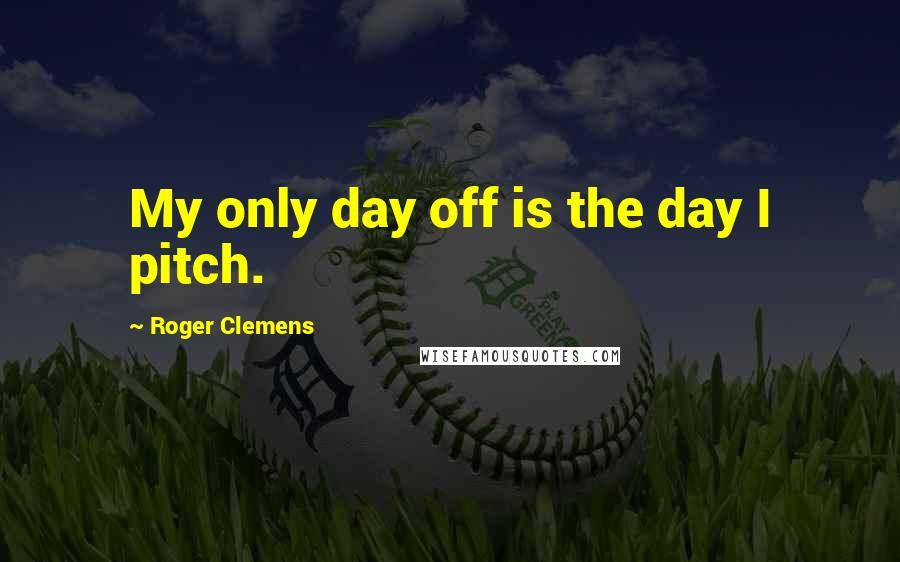 Roger Clemens Quotes: My only day off is the day I pitch.