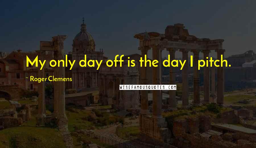 Roger Clemens Quotes: My only day off is the day I pitch.