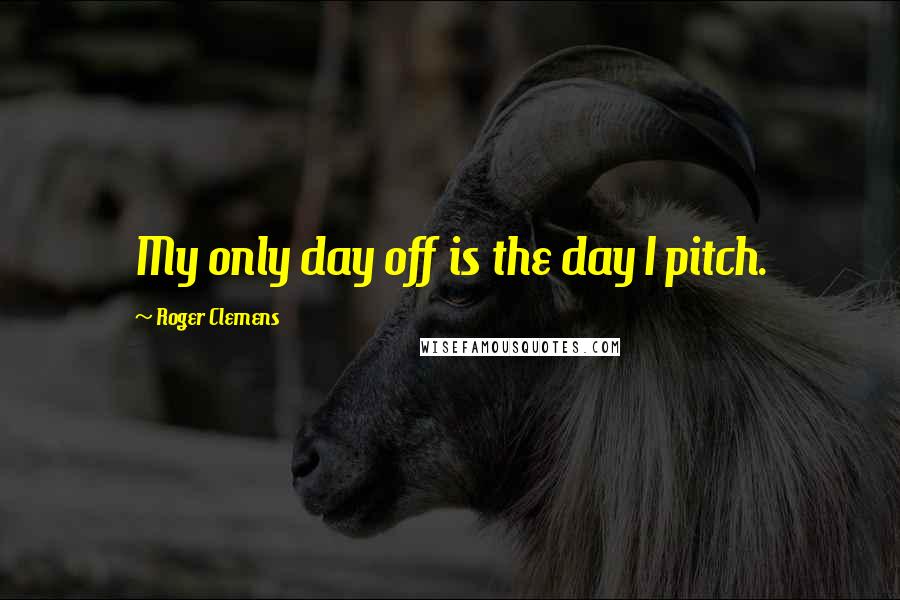 Roger Clemens Quotes: My only day off is the day I pitch.