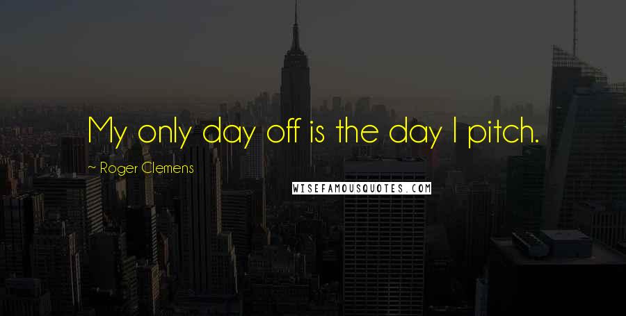 Roger Clemens Quotes: My only day off is the day I pitch.