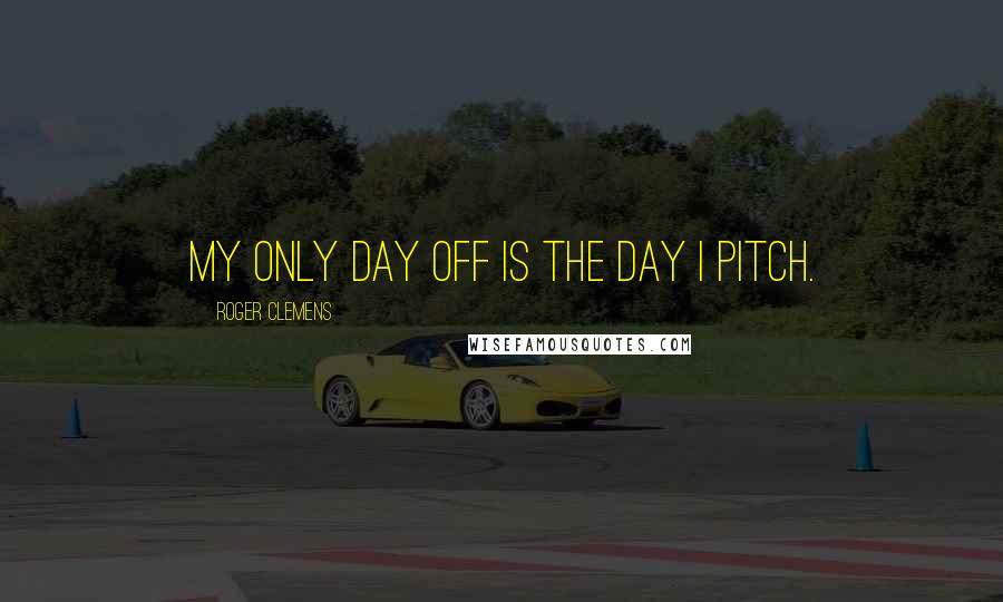 Roger Clemens Quotes: My only day off is the day I pitch.