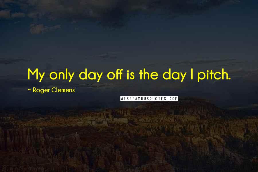 Roger Clemens Quotes: My only day off is the day I pitch.