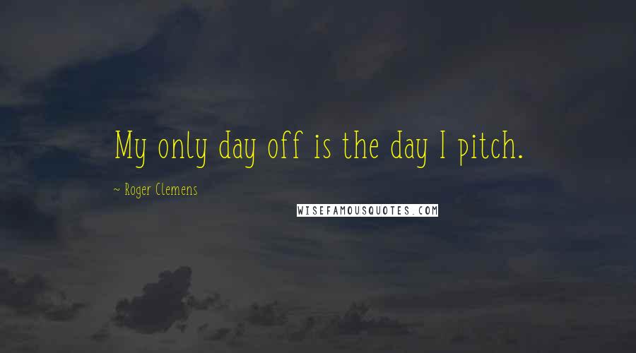 Roger Clemens Quotes: My only day off is the day I pitch.