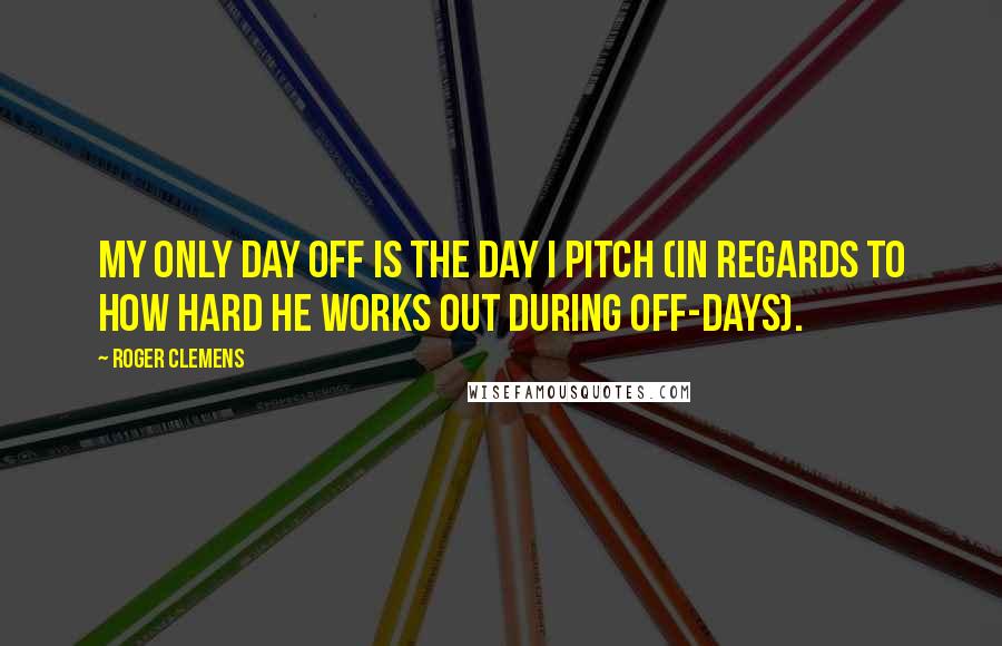 Roger Clemens Quotes: My only day off is the day I pitch (in regards to how hard he works out during off-days).