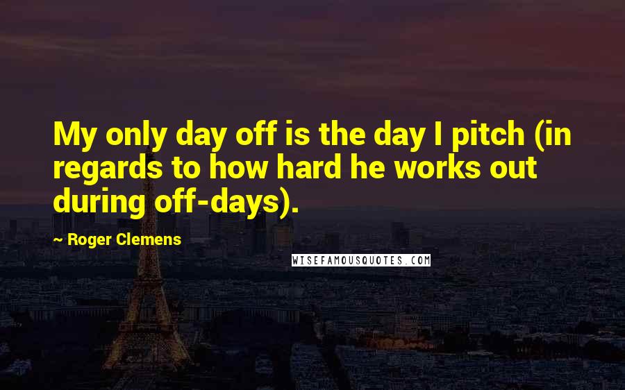 Roger Clemens Quotes: My only day off is the day I pitch (in regards to how hard he works out during off-days).