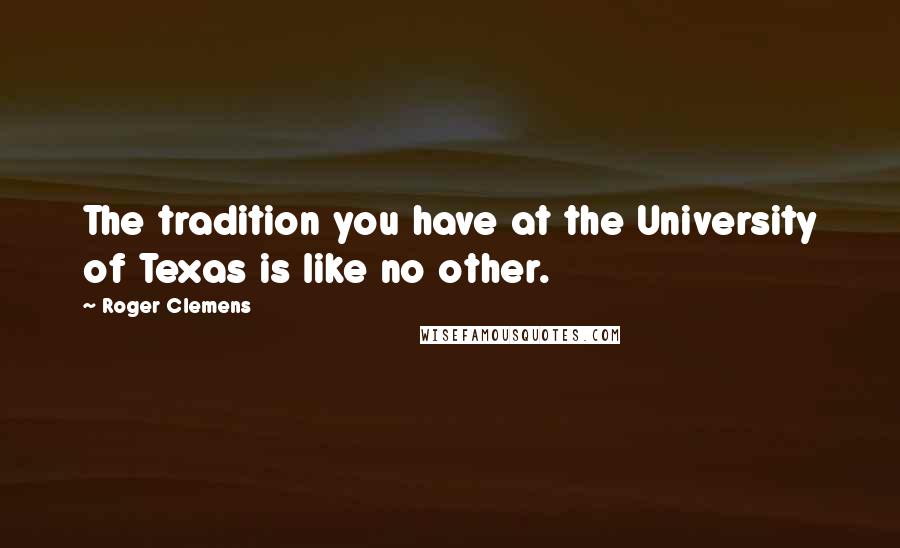 Roger Clemens Quotes: The tradition you have at the University of Texas is like no other.