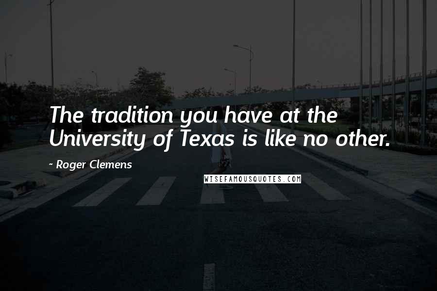 Roger Clemens Quotes: The tradition you have at the University of Texas is like no other.