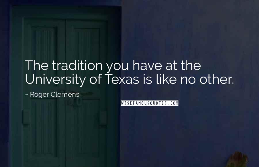 Roger Clemens Quotes: The tradition you have at the University of Texas is like no other.