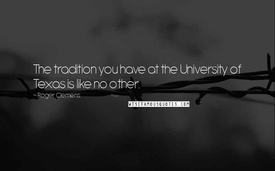 Roger Clemens Quotes: The tradition you have at the University of Texas is like no other.